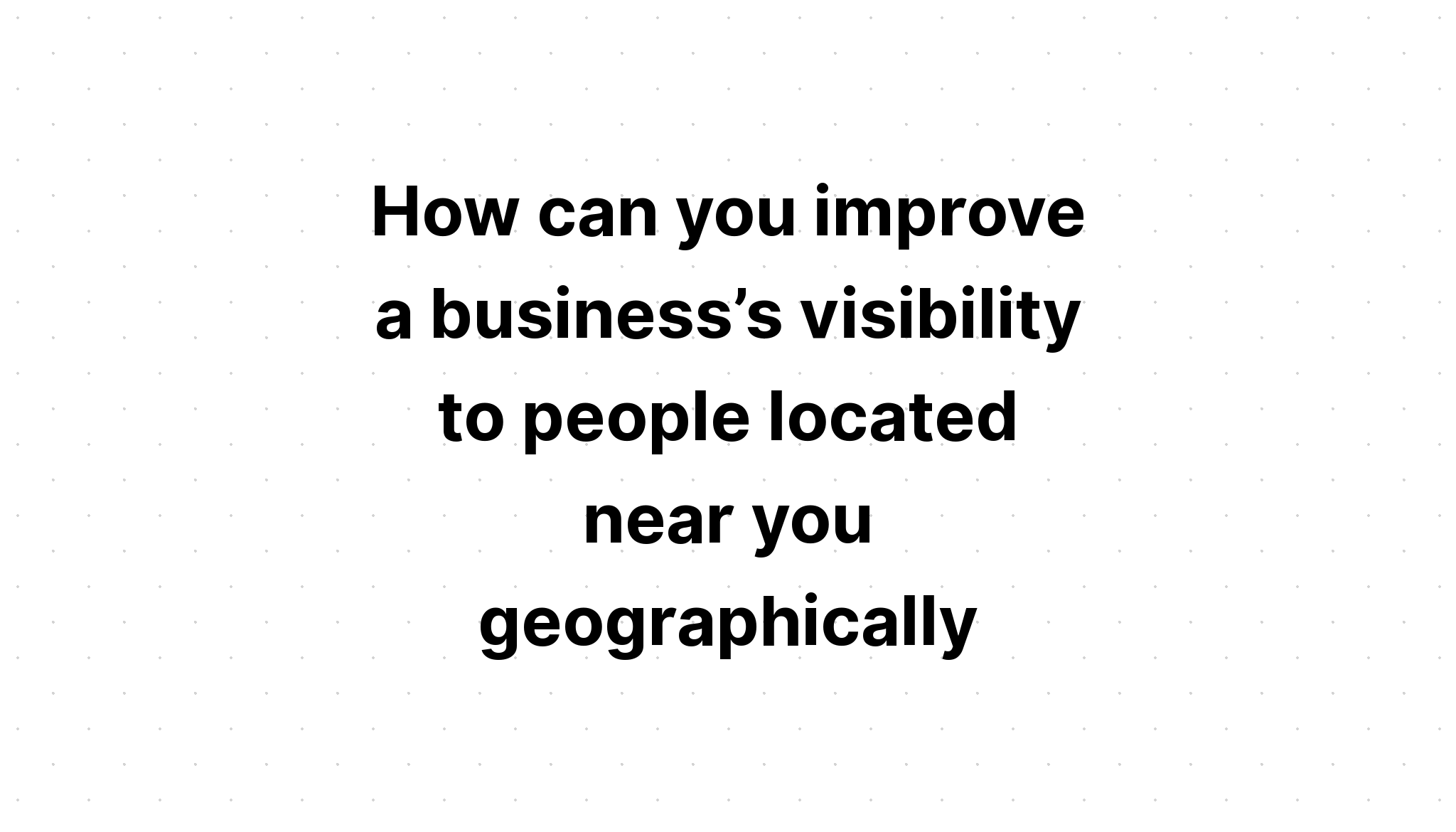 How can you improve a business’s visibility to people located near you